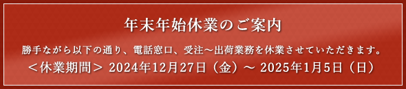 【年末年始休業のご案内】勝手ながら2024年12月27日～1月5日は、電話窓口、受注～出荷業務を休業させていただきます